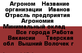 Агроном › Название организации ­ Иванов › Отрасль предприятия ­ Агрономия › Минимальный оклад ­ 30 000 - Все города Работа » Вакансии   . Тверская обл.,Вышний Волочек г.